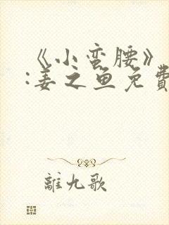 《小蛮腰》作者:姜之鱼免费阅读