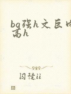 bg强h文巨肉高h