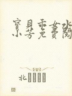 宝贝乖女水真多小芳免费阅读