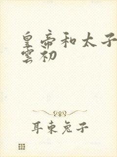 皇帝和太子妃h云初