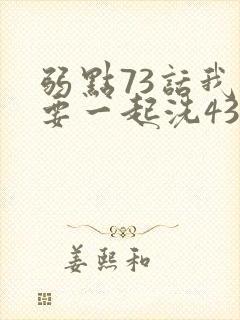 弱点73话我也要一起洗43321