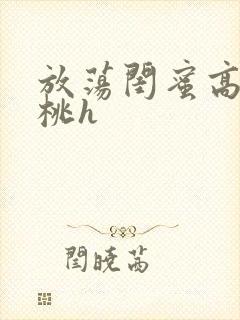 放荡闺蜜高h苏桃h