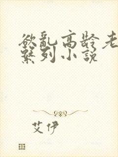 欲乱高龄老女人系列小说