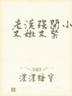 老汉强开小嫩苞又嫩又紧