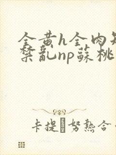 全黄h全肉短篇禁乱np苏桃