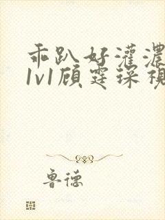 乖趴好灌浓精h1v1顾霆琛视频