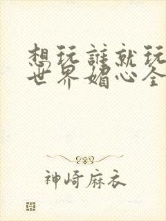 想玩谁就玩谁的世界媚心全文阅读