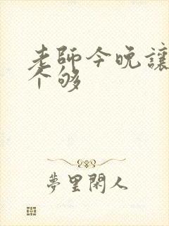 老师今晚让你爽个够