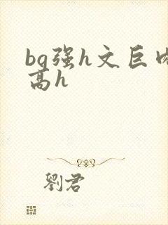 bg强h文巨肉高h