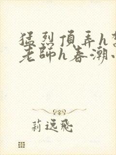 猛烈顶弄h禁欲老师h春潮小说