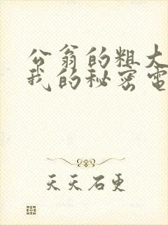 公翁的粗大放进我的秘密电影