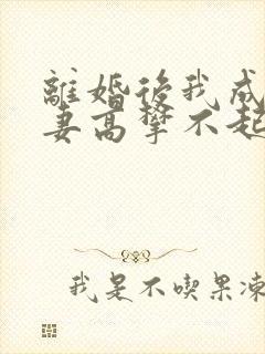 离婚后我成了前妻高攀不起的神