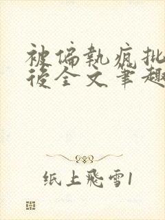 被偏执疯批囚禁后全文笔趣阁