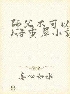 师父不可以(限)洛灵犀小说笔趣阁