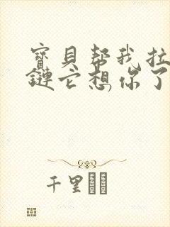 宝贝帮我拉开拉链它想你了