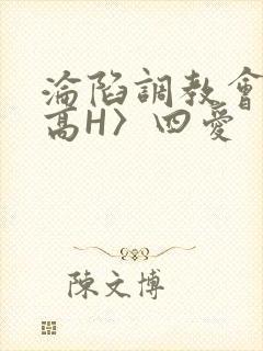 沦陷调教会所〈高H〉四爱