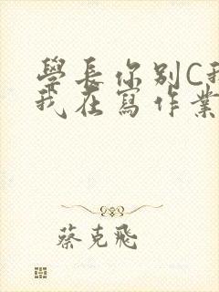 学长你别C我了我在写作业