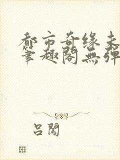 都市奇缘未删节笔趣阁无弹窗