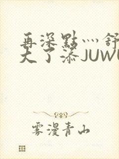 再深点灬舒服灬大了添JUWU