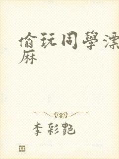 偷玩同学漂亮麻麻