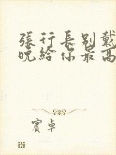 张行长别戴了今晚给你最高的待遇