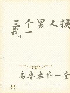 三个男人换着躁我一