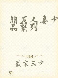 朋友人妻少妇精品系列