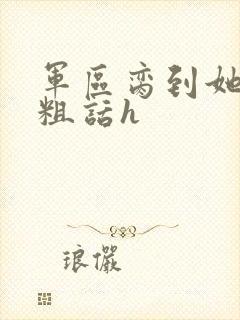 军区脔到她哭h粗话h