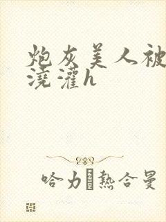 炮灰美人被男配浇灌h