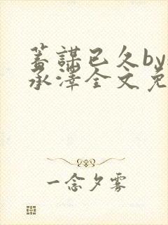 蓄谋已久by魏承泽全文免费笔趣阁