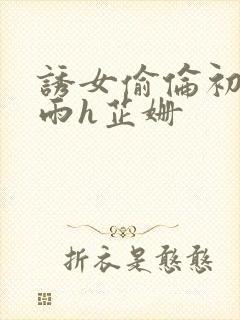 诱女偷伦初尝云雨h芷姗