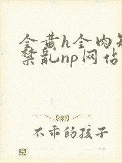 全黄h全肉短篇禁乱np网站