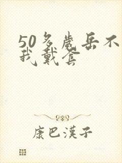 50多岁岳不让我戴套