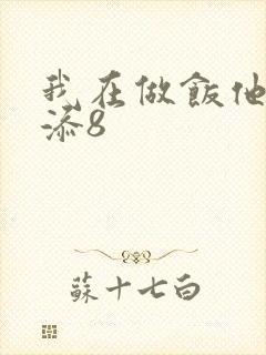 我在做饭他在下添8