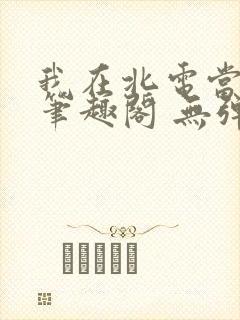 我在北电当教兽笔趣阁 无弹窗