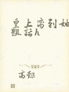 皇上脔到她哭h粗话h