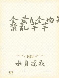 全黄h全肉短篇禁乱芊芊