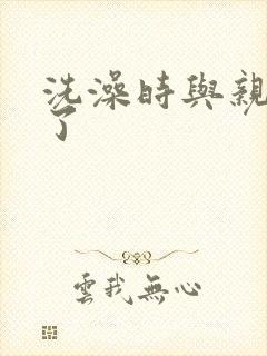 洗澡时与亲女伦了