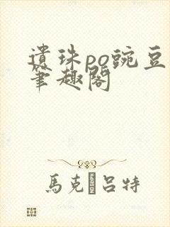 遗珠po豌豆荚笔趣阁