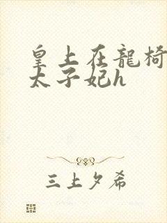 皇上在龙椅上c太子妃h