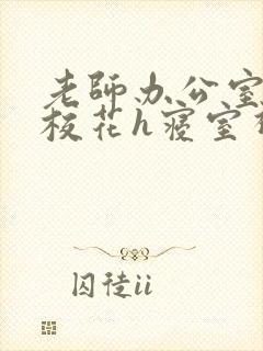 老师办公室狂肉校花h寝室视频