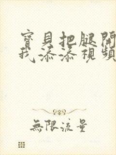 宝贝把腿开大让我添添视频