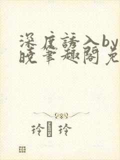 深度诱入by欲晓笔趣阁免费阅读小说
