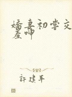 娇妻初尝交换害羞呻