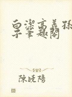 白洁高义孙倩东子笔趣阁