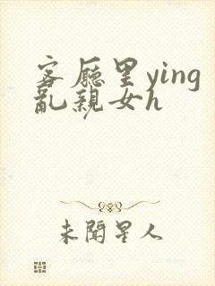 客厅里ying乱亲女h