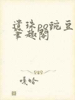 遗珠po豌豆荚笔趣阁