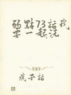 弱点73话我也要一起洗