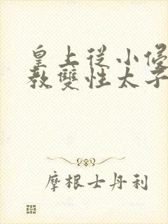 皇上从小侵犯调教双性太子小说