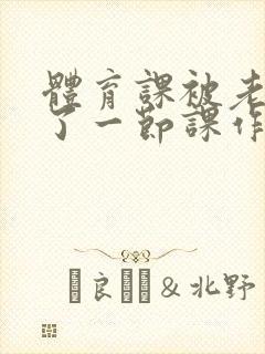 体育课被老师C了一节课作文